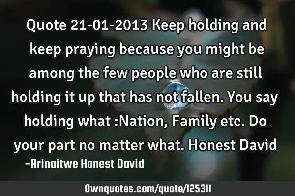 Quote 21-01-2013 Keep holding and keep praying because you might be among the few people who are