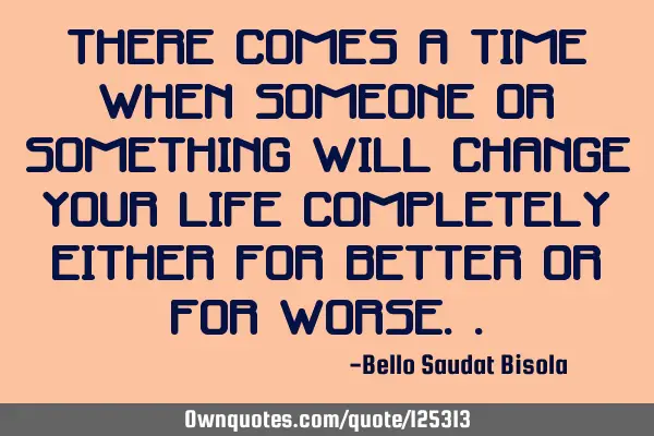There comes a time when someone or something will change your life completely either for better or
