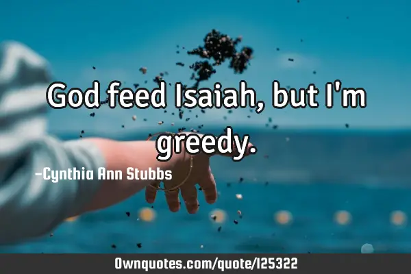 God feed Isaiah, but I