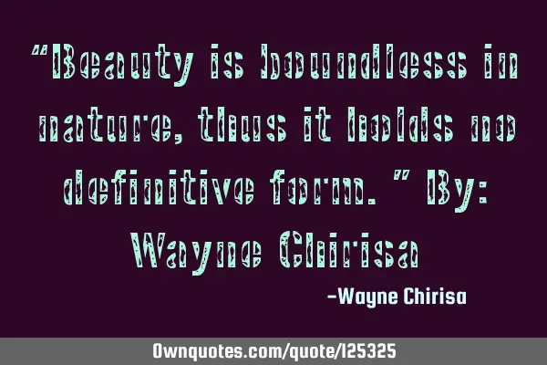 “Beauty is boundless in nature, thus it holds no definitive form.” By: Wayne C