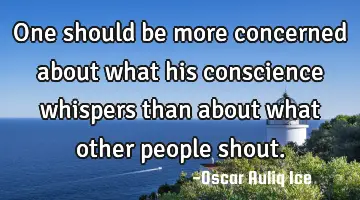 One should be more concerned about what his conscience whispers than about what other people shout.