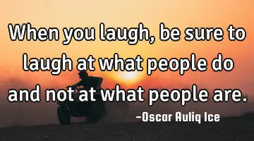 When you laugh, be sure to laugh at what people do and not at what people are.
