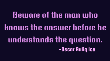 Beware of the man who knows the answer before he understands the question.