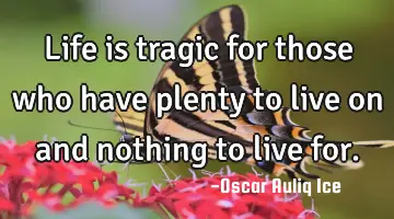 Life is tragic for those who have plenty to live on and nothing to live for.