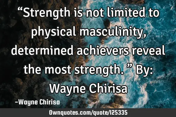 “Strength is not limited to physical masculinity, determined achievers reveal the most strength.