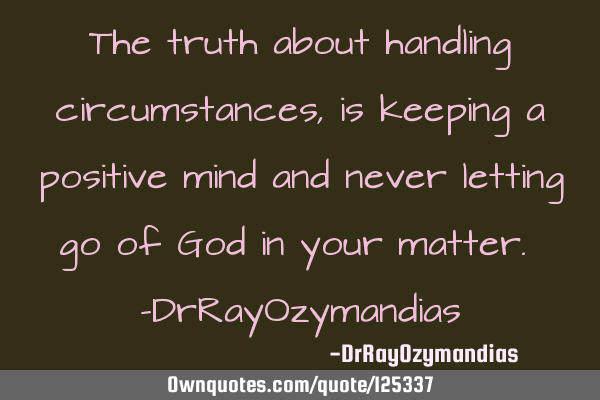 The truth about handling circumstances, is keeping a positive mind and never letting go of God in
