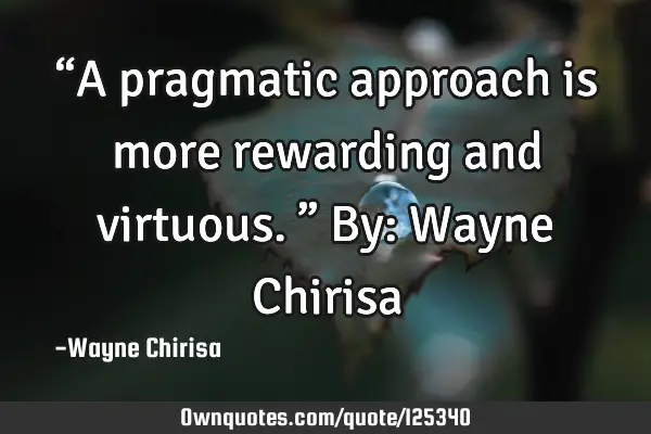 “A pragmatic approach is more rewarding and virtuous.” By: Wayne C