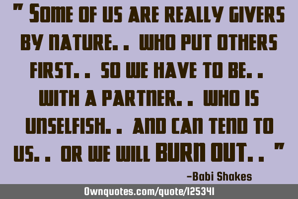 " Some of us are really givers by nature.. who put others first.. so we have to be.. with a