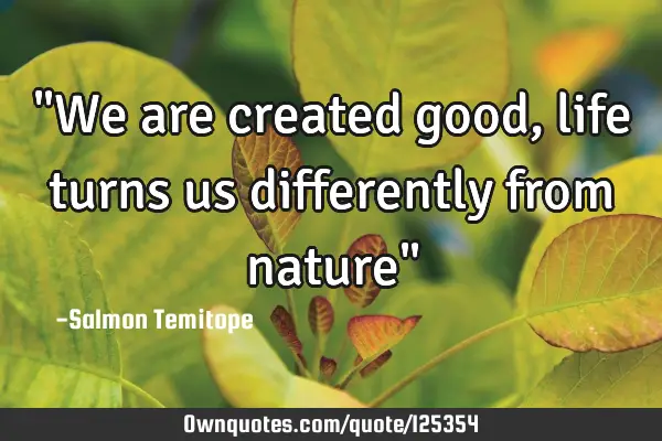 "We are created good, life turns us differently from nature"