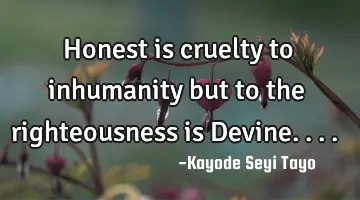 Honest is cruelty to inhumanity but to the righteousness is Devine....
