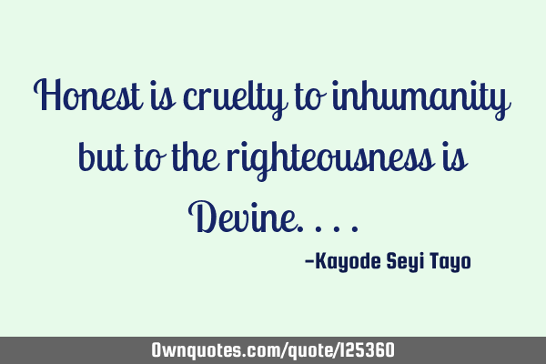 Honest is cruelty to inhumanity but to the righteousness is D