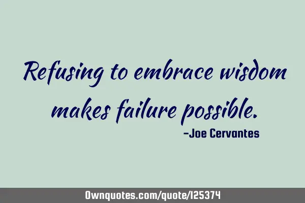 Refusing to embrace wisdom makes failure