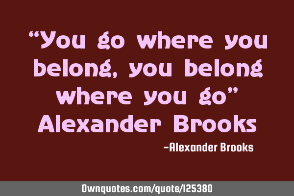 “You go where you belong, you belong where you go” Alexander B
