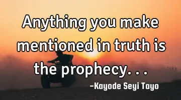 Anything you make mentioned in truth is the prophecy...