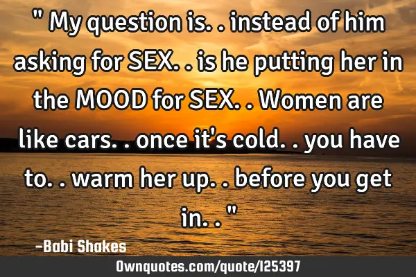 " My question is.. instead of him asking for SEX.. is he putting her in the MOOD for SEX.. Women