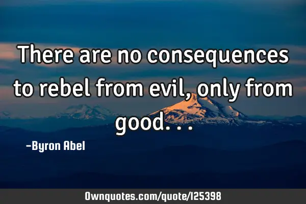 There are no consequences to rebel from evil, only from