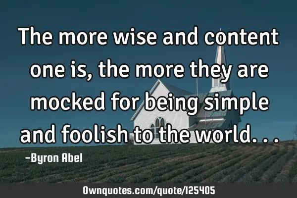 The more wise and content one is, the more they are mocked for being simple and foolish to the