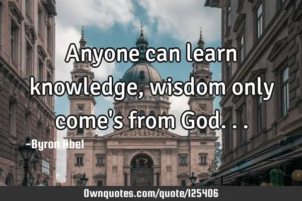 Anyone can learn knowledge, wisdom only come