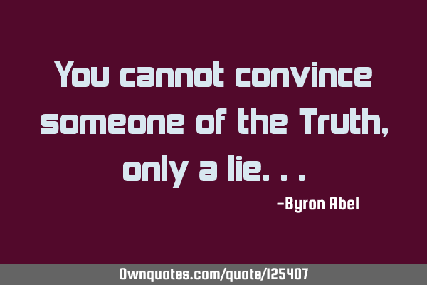 You cannot convince someone of the Truth, only a