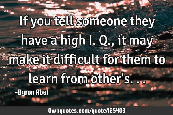 If you tell someone they have a high I.Q., it may make it difficult for them to learn from other