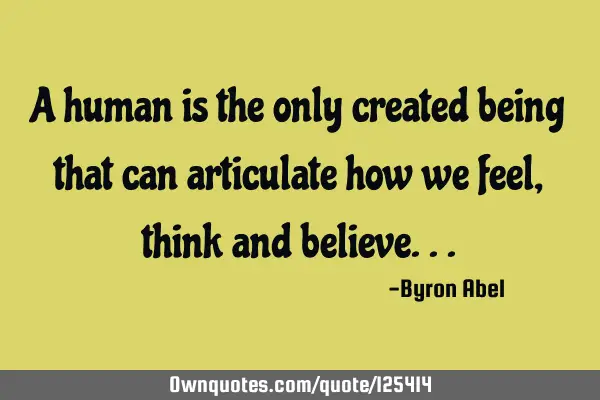 A human is the only created being that can articulate how we feel, think and