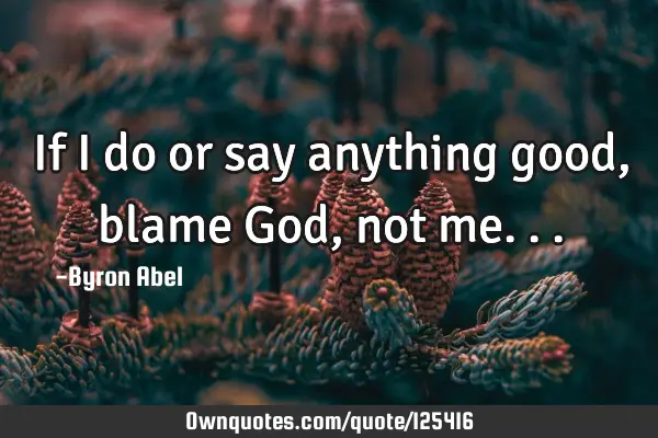 If I do or say anything good, blame God, not