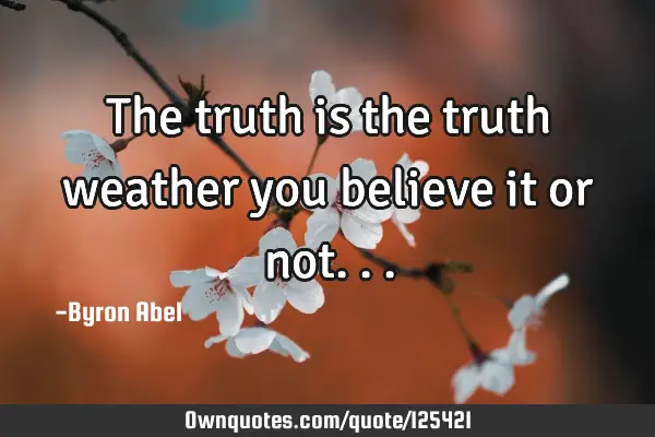 The truth is the truth weather you believe it or