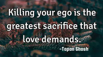 Killing your ego is the greatest sacrifice that love demands.