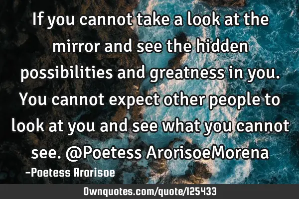 If you cannot take a look at the mirror and see the hidden possibilities and greatness in you. You
