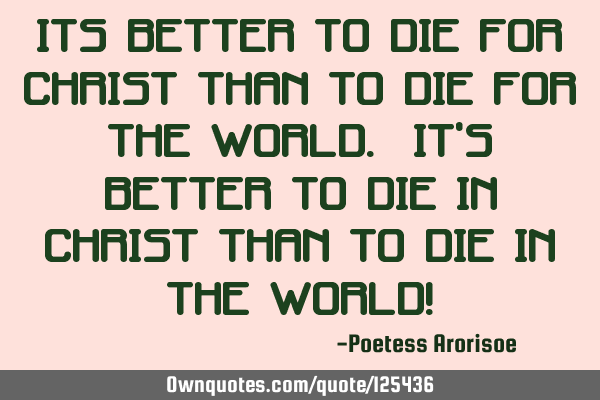 Its better to die for Christ than to die for the world. It