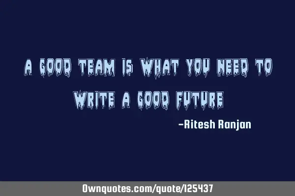 A good team is what you need to write a good