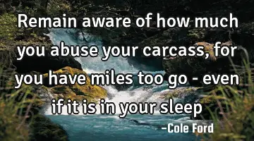 Remain aware of how much you abuse your carcass, for you have miles too go - even if it is in your