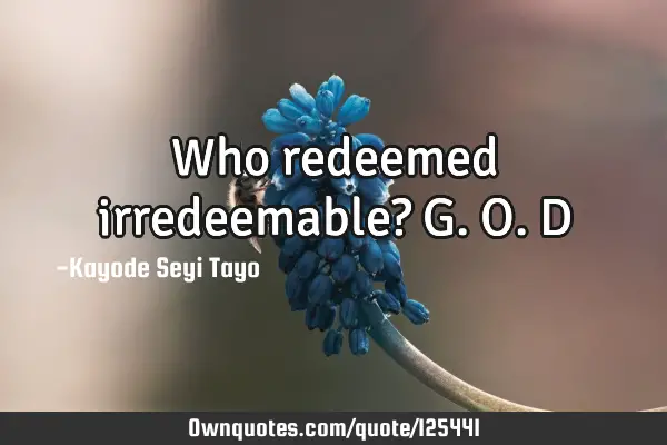 Who redeemed irredeemable? G.O.D