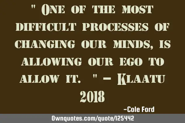 " One of the most difficult processes of changing our minds, is allowing our ego to allow it. " - K