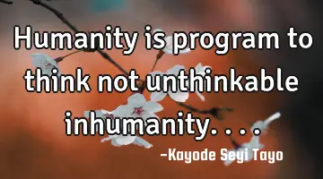 Humanity is program to think not unthinkable inhumanity....