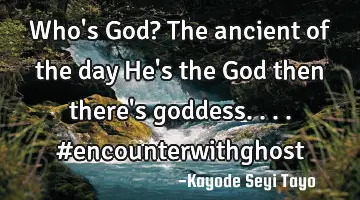 Who's God? The ancient of the day He's the God then there's goddess.... #encounterwithghost