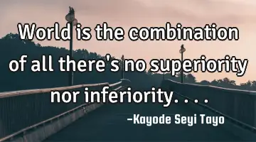 World is the combination of all there's no superiority nor inferiority....