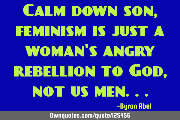 Calm down son, feminism is just a woman