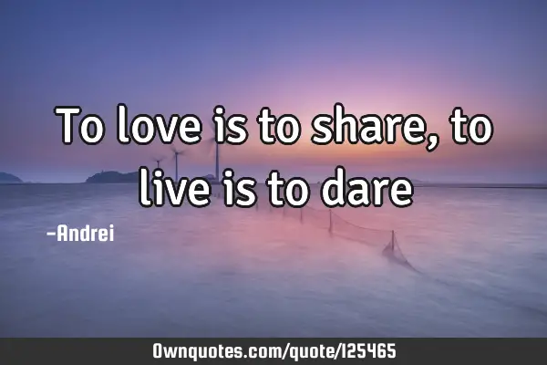 To love is to share, to live is to