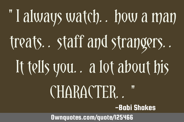 " I always watch.. how a man treats.. staff and strangers.. It tells you.. a lot about his CHARACTER