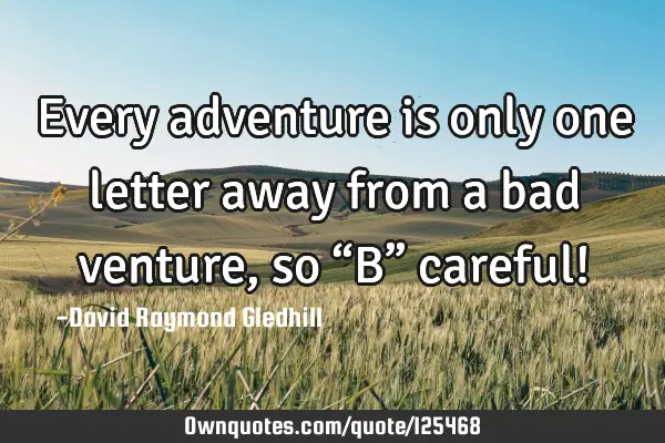 Every adventure is only one letter away from a bad venture, so “B” careful!