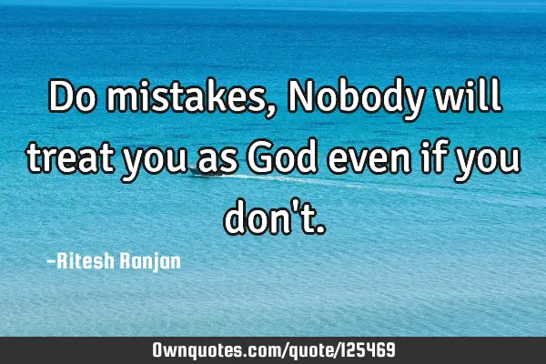 Do mistakes, Nobody will treat you as God even if you don