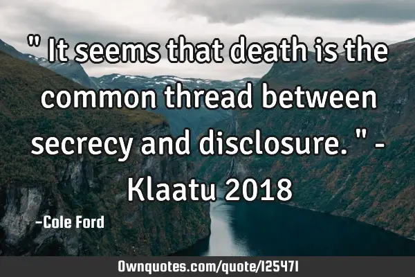 " It seems that death is the common thread between secrecy and disclosure. " - Klaatu 2018