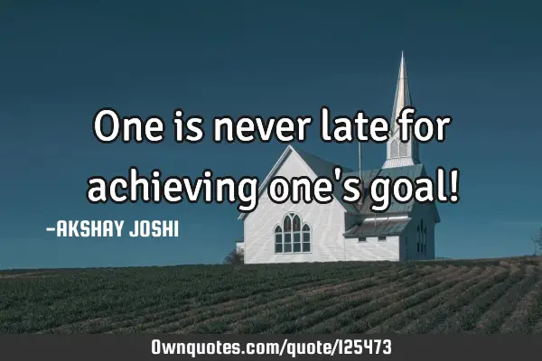 One is never late for achieving one