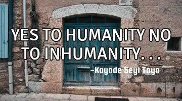 YES TO HUMANITY NO TO INHUMANITY...