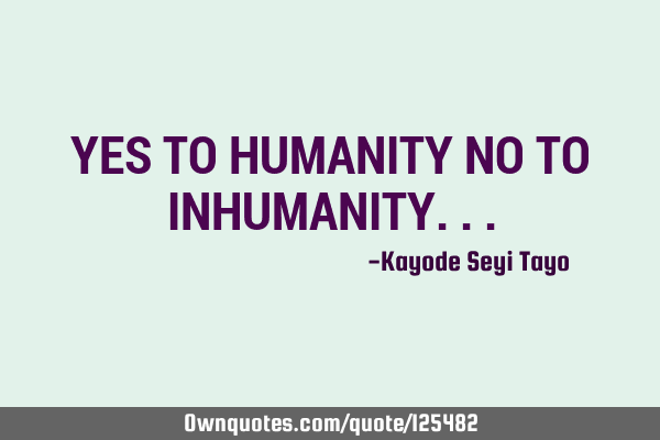 YES TO HUMANITY NO TO INHUMANITY