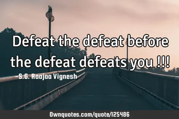 Defeat the defeat before the defeat defeats you !!!