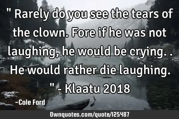 " Rarely do you see the tears of the clown. Fore if he was not laughing, he would be crying.. He