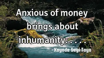 Anxious of money brings about inhumanity.....