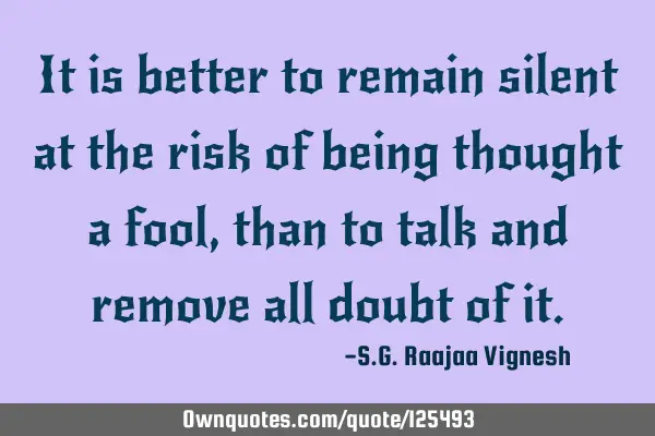 It is better to remain silent at the risk of being thought a fool, than to talk and remove all